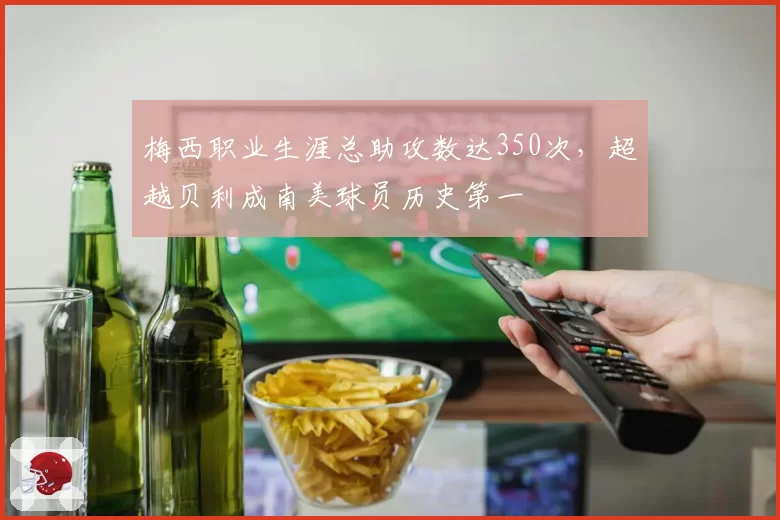梅西职业生涯总助攻数达350次，超越贝利成南美球员历史第一
