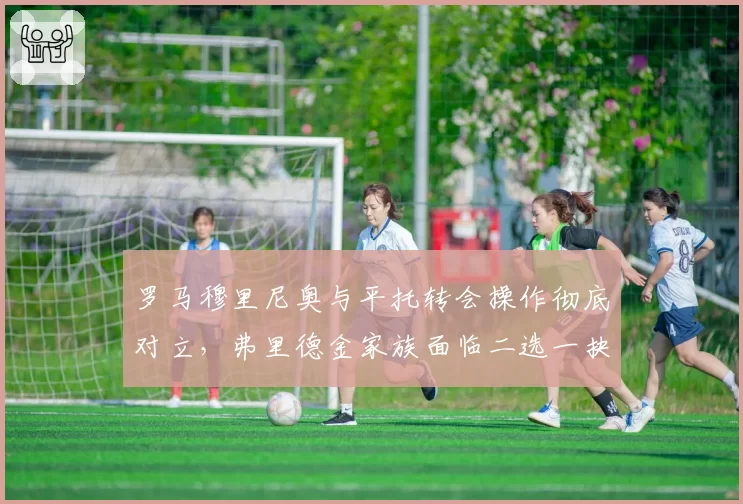 罗马穆里尼奥与平托转会操作彻底对立，弗里德金家族面临二选一抉择