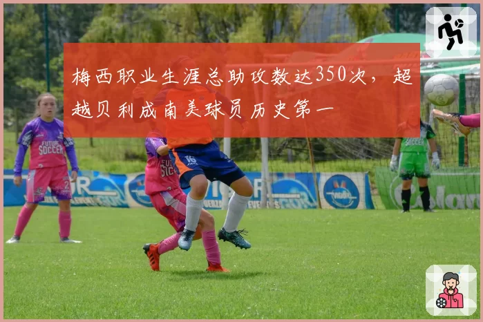 梅西职业生涯总助攻数达350次，超越贝利成南美球员历史第一