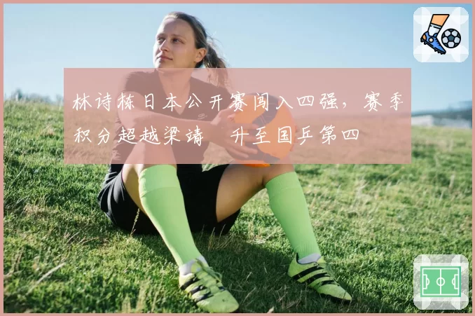 林诗栋日本公开赛闯入四强，赛季积分超越梁靖崑升至国乒第四