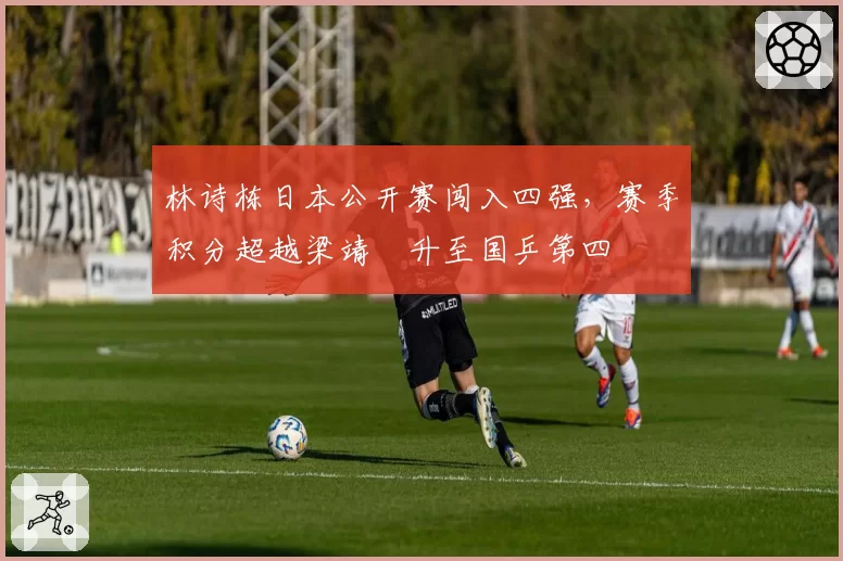 林诗栋日本公开赛闯入四强，赛季积分超越梁靖崑升至国乒第四