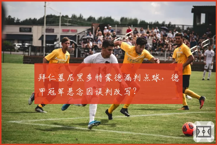 拜仁慕尼黑多特蒙德漏判点球，德甲冠军悬念因误判改写？