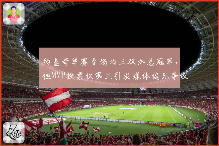 约基奇单赛季场均三双加总冠军，但MVP投票仅第三引发媒体偏见争议