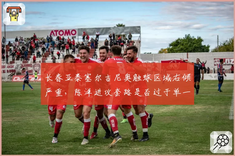 长春亚泰塞尔吉尼奥触球区域右倾严重，陈洋进攻套路是否过于单一？