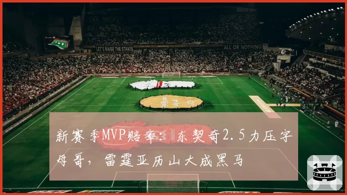 新赛季MVP赔率:东契奇2.5力压字母哥,雷霆亚历山大成黑马