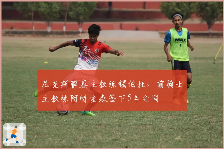尼克斯解雇主教练锡伯杜，前骑士主教练阿特金森签下5年合同