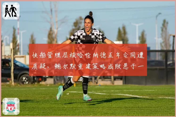 快船管理层梭哈伦纳德五年合同遭质疑，鲍尔默重建策略成败悬于一线