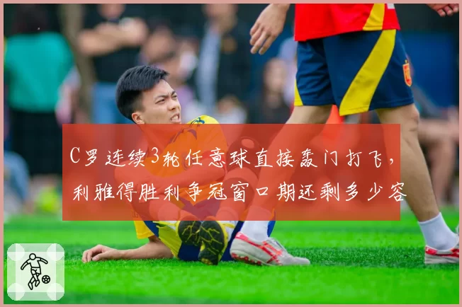 C罗连续3轮任意球直接轰门打飞,利雅得胜利争冠窗口期还剩多少容错率