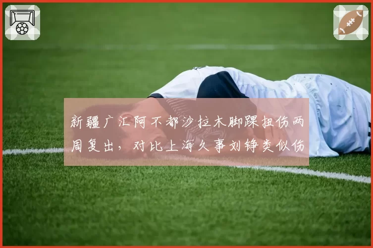 新疆广汇阿不都沙拉木脚踝扭伤两周复出，对比上海久事刘铮类似伤势休战一月