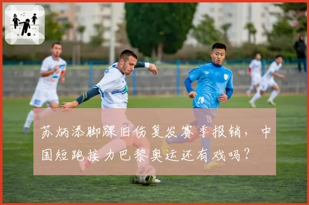 苏炳添脚踝旧伤复发赛季报销，中国短跑接力巴黎奥运还有戏吗？