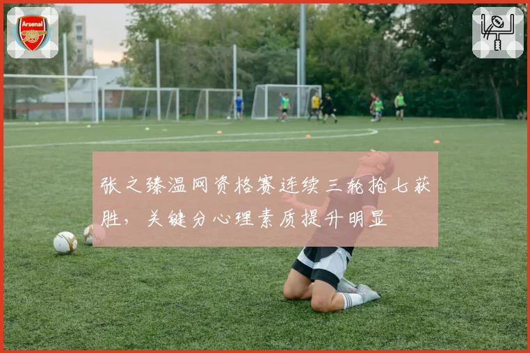 张之臻温网资格赛连续三轮抢七获胜，关键分心理素质提升明显
