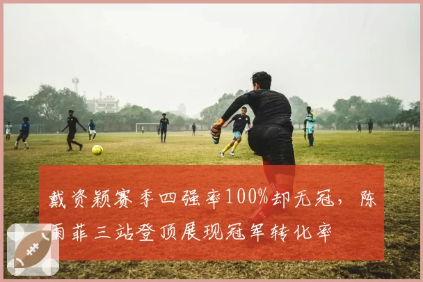 戴资颖赛季四强率100%却无冠，陈雨菲三站登顶展现冠军转化率