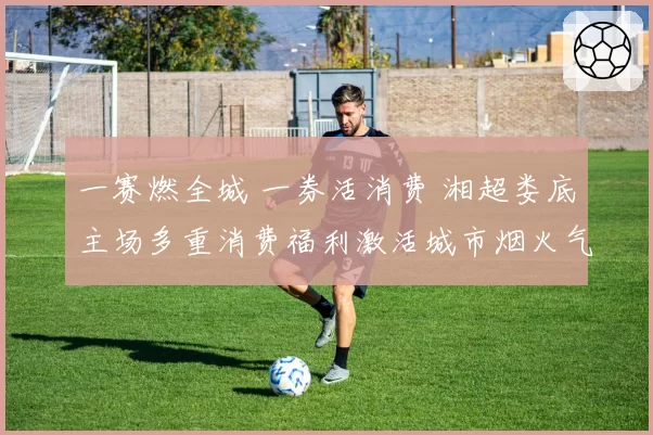 一赛燃全城 一券活消费 湘超娄底主场多重消费福利激活城市烟火气
