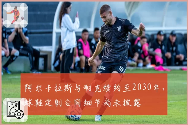 阿尔卡拉斯与耐克续约至2030年，球鞋定制合同细节尚未披露