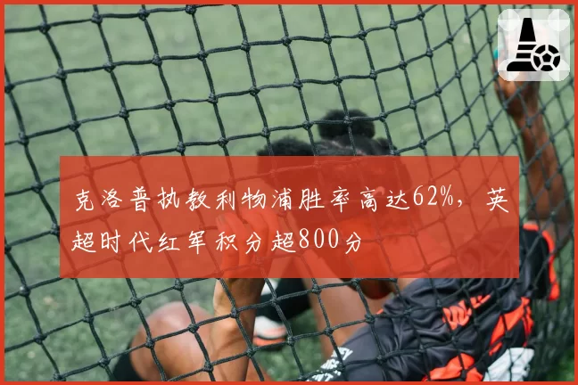 克洛普执教利物浦胜率高达62%,英超时代红军积分超800分