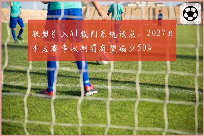 联盟引入AI裁判系统试点,2027年季后赛争议判罚有望减少50%
