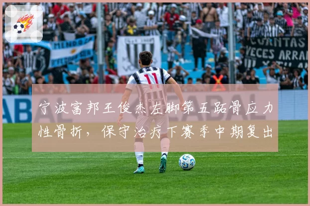 宁波富邦王俊杰左脚第五跖骨应力性骨折,保守治疗下赛季中期复出