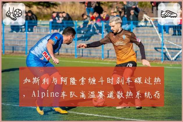 加斯利与阿隆索缠斗时刹车碟过热，Alpine车队高温赛道散热系统存隐患