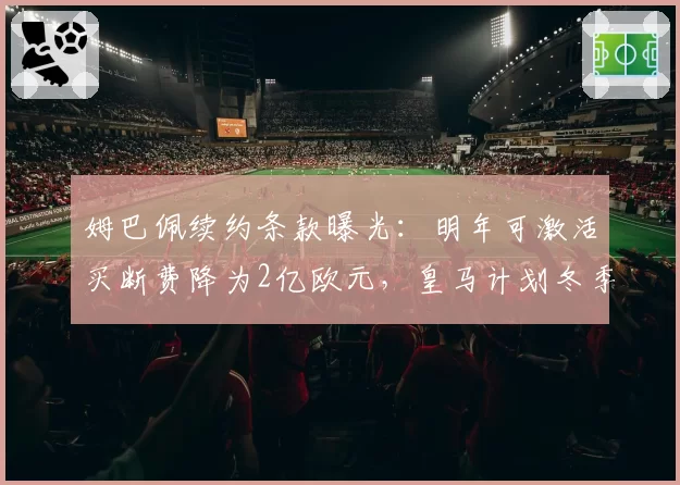 姆巴佩续约条款曝光：明年可激活买断费降为2亿欧元，皇马计划冬季谈判