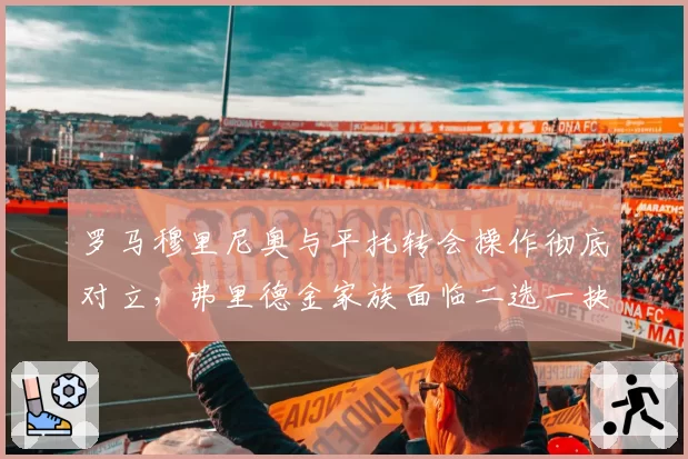 罗马穆里尼奥与平托转会操作彻底对立,弗里德金家族面临二选一抉择
