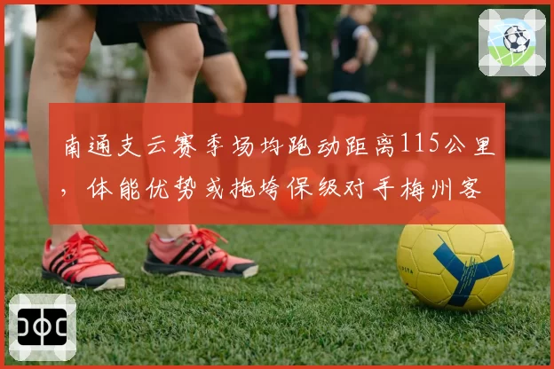 南通支云赛季场均跑动距离115公里,体能优势或拖垮保级对手梅州客家