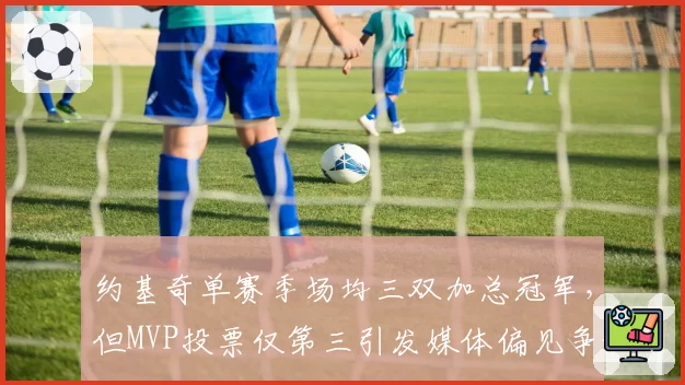 约基奇单赛季场均三双加总冠军,但MVP投票仅第三引发媒体偏见争议
