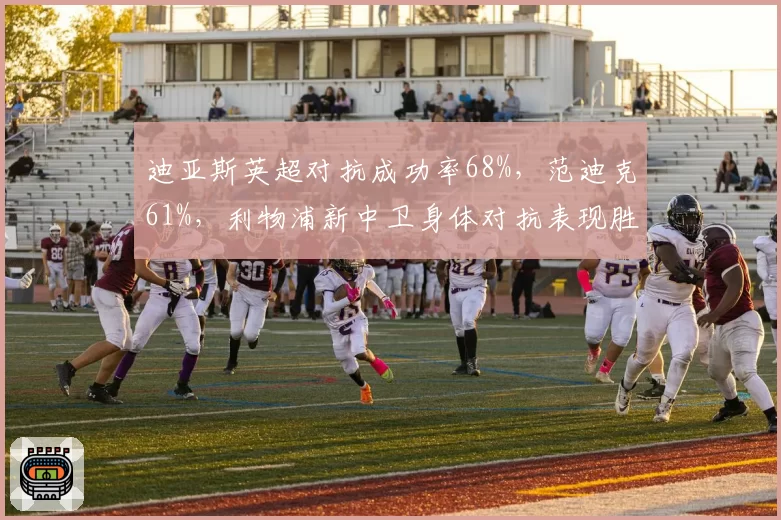 迪亚斯英超对抗成功率68%，范迪克61%，利物浦新中卫身体对抗表现胜老将