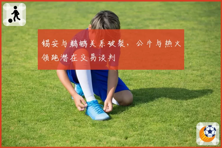 锡安与鹈鹕关系破裂，公牛与热火领跑潜在交易谈判