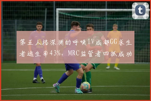 第五人格深渊的呼唤IV成都GG求生者逃生率43%,MRC监管者四抓成功率60%封王