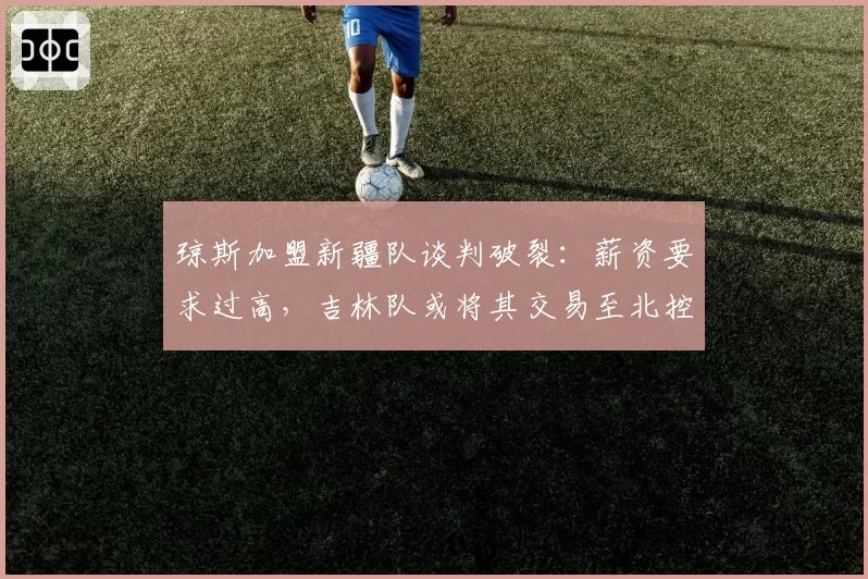 琼斯加盟新疆队谈判破裂：薪资要求过高，吉林队或将其交易至北控