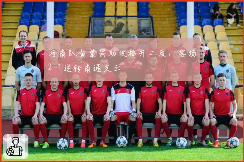 河南队黄紫昌助攻梅开二度，客场2-1逆转南通支云