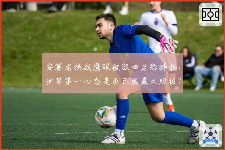 安赛龙挑战鹰眼被驳回后怒摔拍,世界第一心态是否已成最大短板?