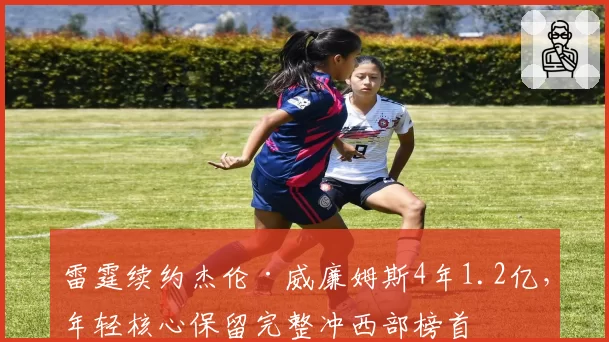 雷霆续约杰伦·威廉姆斯4年1.2亿，年轻核心保留完整冲西部榜首