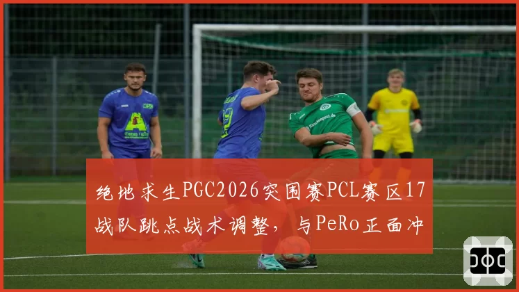 绝地求生PGC2026突围赛PCL赛区17战队跳点战术调整，与PeRo正面冲突概率上升