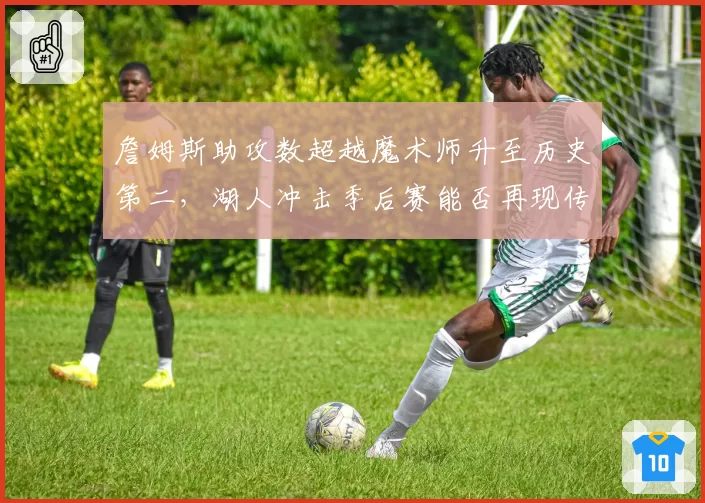 詹姆斯助攻数超越魔术师升至历史第二，湖人冲击季后赛能否再现传奇？