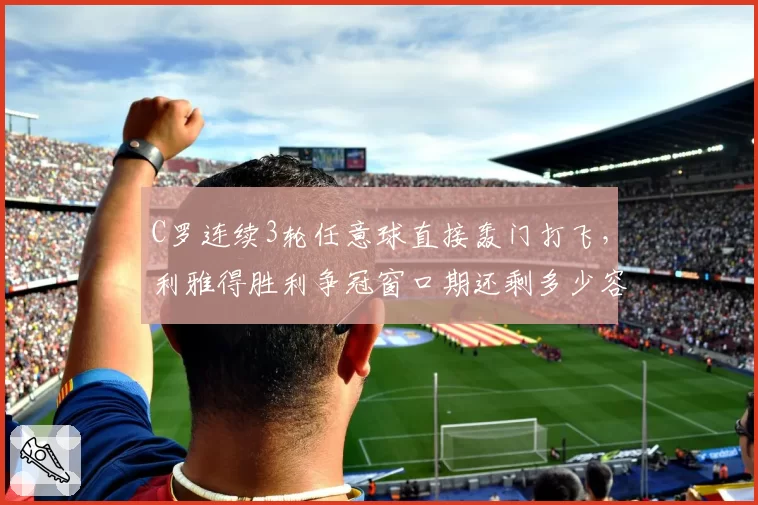 C罗连续3轮任意球直接轰门打飞，利雅得胜利争冠窗口期还剩多少容错率