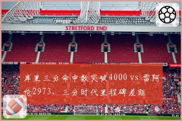 库里三分命中数突破4000 vs 雷阿伦2973，三分时代里程碑差距