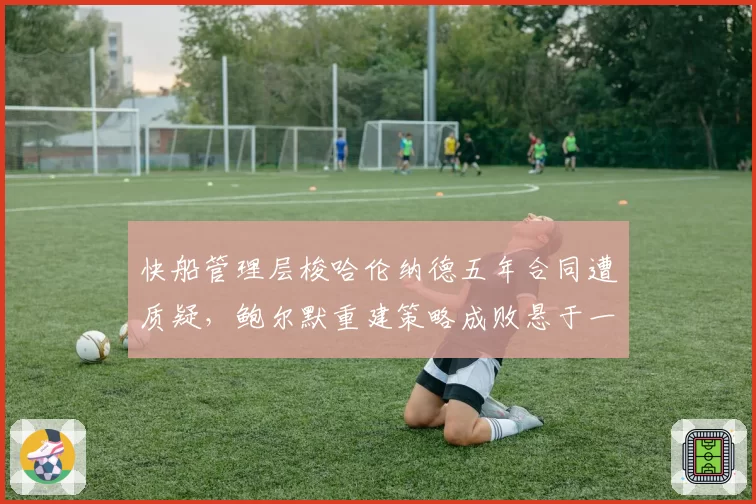 快船管理层梭哈伦纳德五年合同遭质疑，鲍尔默重建策略成败悬于一线