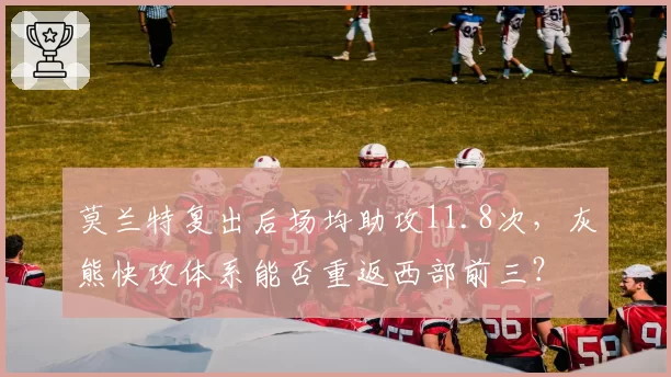 莫兰特复出后场均助攻11.8次，灰熊快攻体系能否重返西部前三？