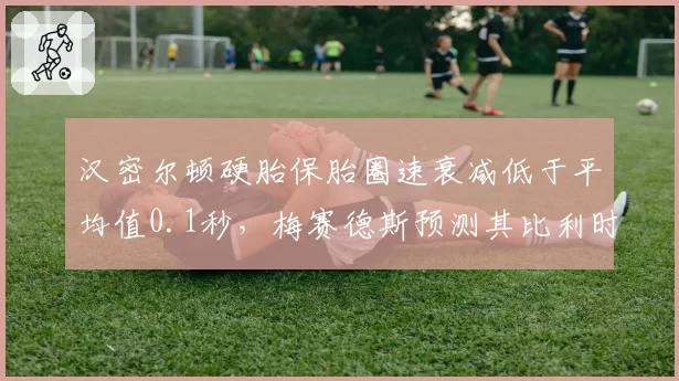 汉密尔顿硬胎保胎圈速衰减低于平均值0.1秒,梅赛德斯预测其比利时站可争冠