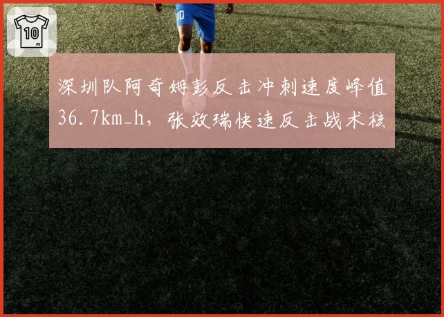 深圳队阿奇姆彭反击冲刺速度峰值36.7km_h,张效瑞快速反击战术核心数据浮出