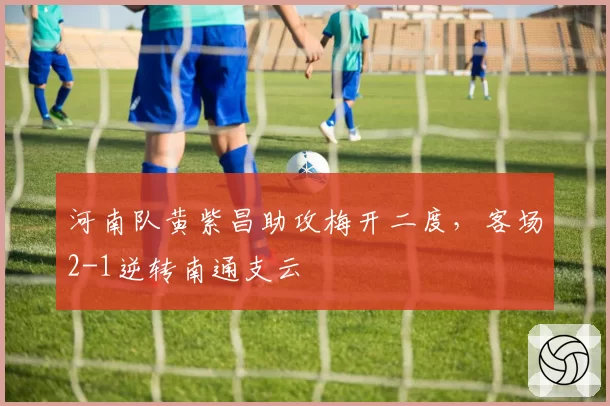 河南队黄紫昌助攻梅开二度，客场2-1逆转南通支云