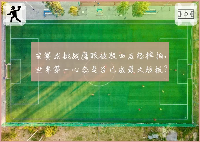 安赛龙挑战鹰眼被驳回后怒摔拍，世界第一心态是否已成最大短板？