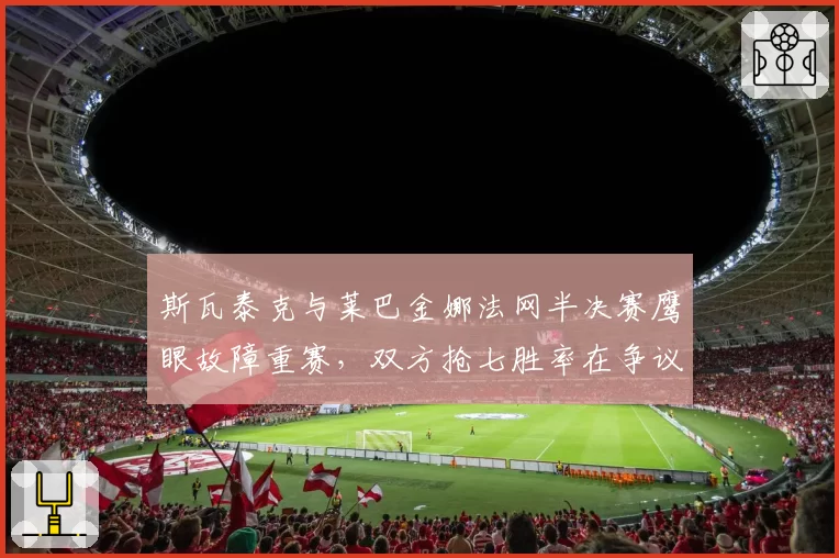 斯瓦泰克与莱巴金娜法网半决赛鹰眼故障重赛，双方抢七胜率在争议前后的变化