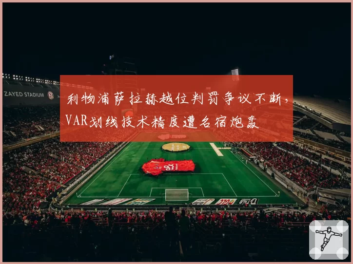利物浦萨拉赫越位判罚争议不断，VAR划线技术精度遭名宿炮轰