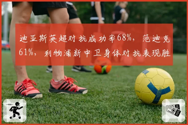 迪亚斯英超对抗成功率68%,范迪克61%,利物浦新中卫身体对抗表现胜老将