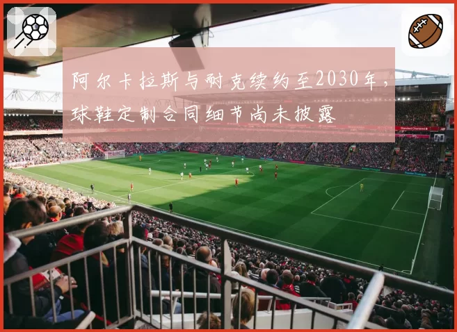 阿尔卡拉斯与耐克续约至2030年，球鞋定制合同细节尚未披露