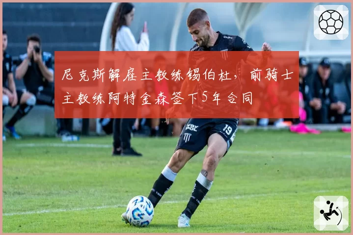 尼克斯解雇主教练锡伯杜，前骑士主教练阿特金森签下5年合同