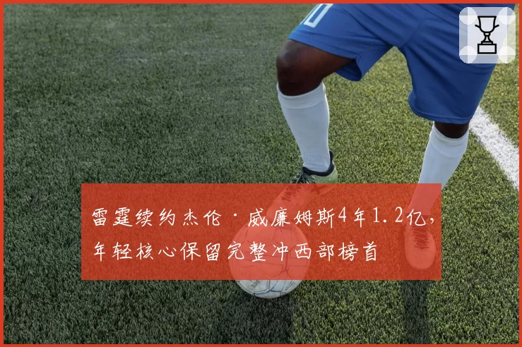雷霆续约杰伦·威廉姆斯4年1.2亿,年轻核心保留完整冲西部榜首