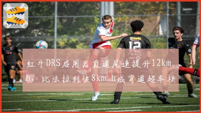红牛DRS启用后直道尾速提升12km_h,比法拉利快8km_h成弯道超车核心武器